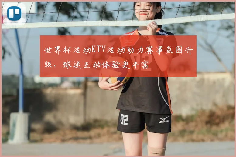世界杯活动KTV活动助力赛事氛围升级，球迷互动体验更丰富