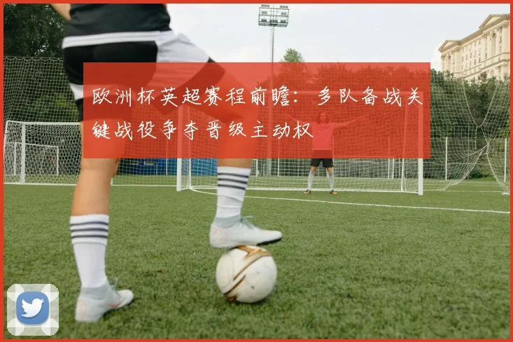 欧洲杯英超赛程前瞻:多队备战关键战役争夺晋级主动权