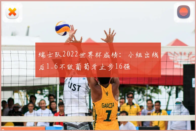 瑞士队2022世界杯成绩：小组出线后1_6不敌葡萄牙止步16强