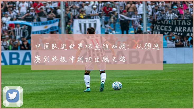 中国队进世界杯全程回顾:从预选赛到终极冲刺的出线之路